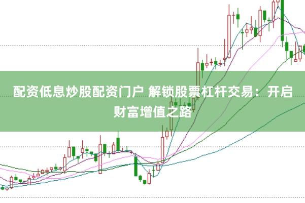 配资低息炒股配资门户 解锁股票杠杆交易：开启财富增值之路