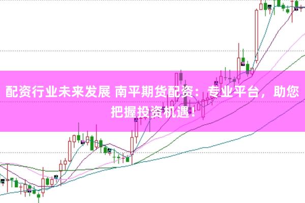 配资行业未来发展 南平期货配资：专业平台，助您把握投资机遇！
