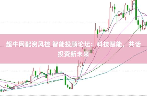 超牛网配资风控 智能投顾论坛：科技赋能，共话投资新未来