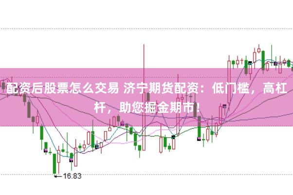 配资后股票怎么交易 济宁期货配资：低门槛，高杠杆，助您掘金期市！