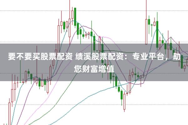 要不要买股票配资 绩溪股票配资：专业平台，助您财富增值