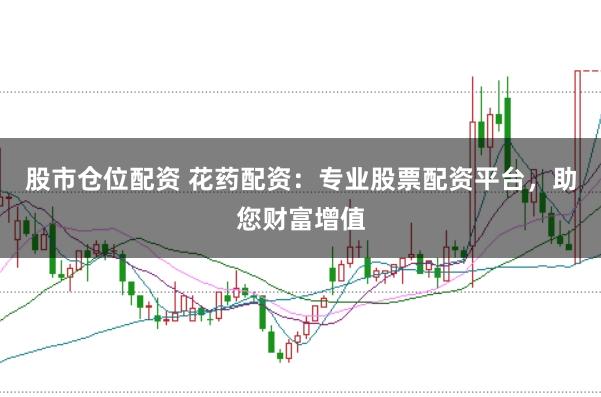 股市仓位配资 花药配资：专业股票配资平台，助您财富增值