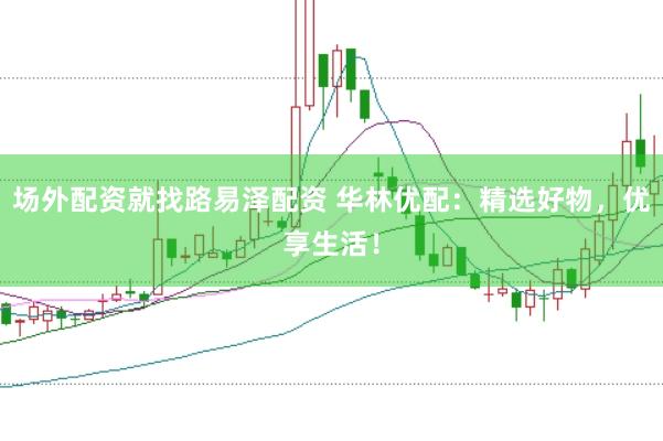 场外配资就找路易泽配资 华林优配：精选好物，优享生活！