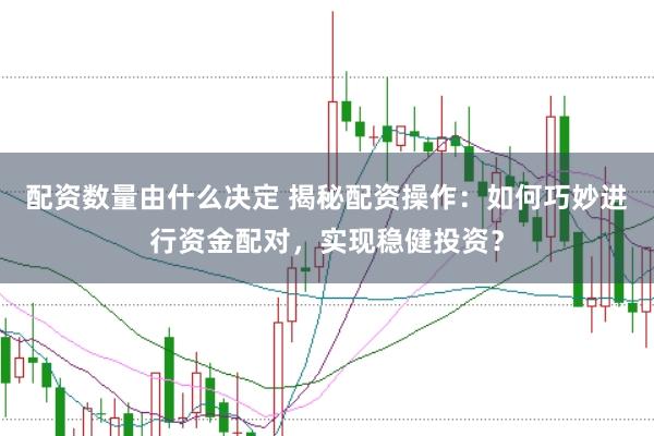 配资数量由什么决定 揭秘配资操作：如何巧妙进行资金配对，实现稳健投资？