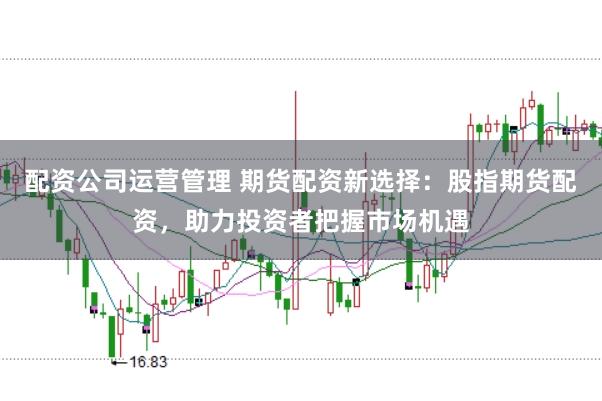 配资公司运营管理 期货配资新选择：股指期货配资，助力投资者把握市场机遇