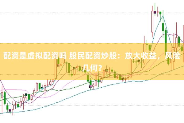 配资是虚拟配资吗 股民配资炒股：放大收益，风险几何？