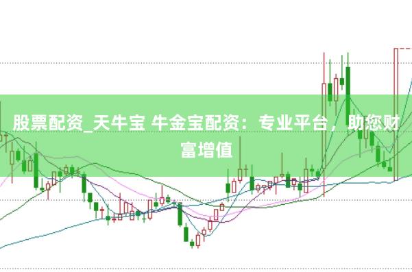 股票配资_天牛宝 牛金宝配资：专业平台，助您财富增值