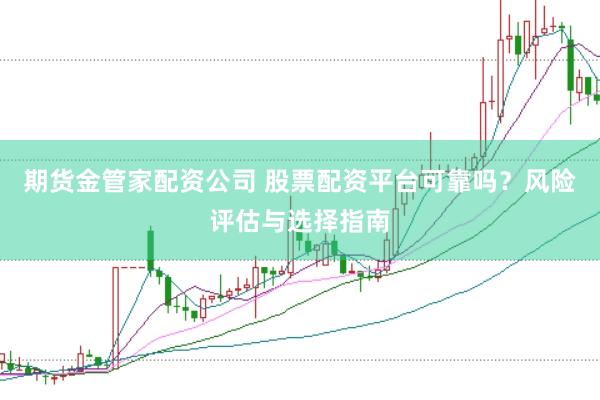期货金管家配资公司 股票配资平台可靠吗？风险评估与选择指南