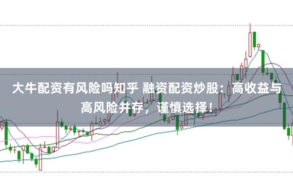 大牛配资有风险吗知乎 融资配资炒股：高收益与高风险并存，谨慎选择！