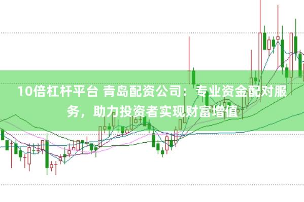 10倍杠杆平台 青岛配资公司：专业资金配对服务，助力投资者实现财富增值