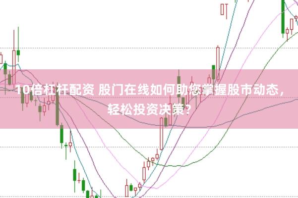 10倍杠杆配资 股门在线如何助您掌握股市动态，轻松投资决策？