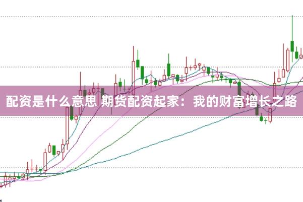 配资是什么意思 期货配资起家：我的财富增长之路