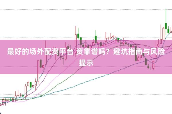 最好的场外配资平台 资靠谱吗？避坑指南与风险提示