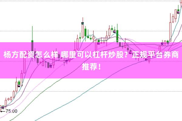 杨方配资怎么样 哪里可以杠杆炒股？正规平台券商推荐！