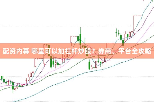 配资内幕 哪里可以加杠杆炒股？券商、平台全攻略