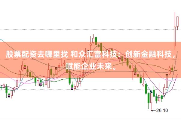 股票配资去哪里找 和众汇富科技：创新金融科技，赋能企业未来。