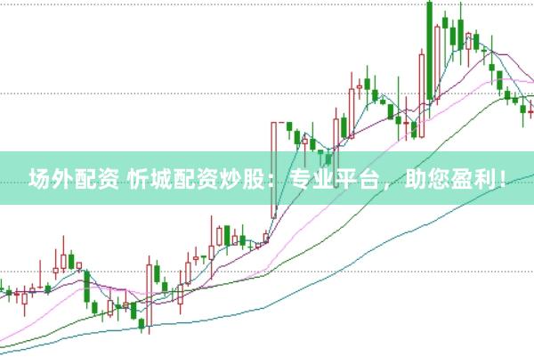 场外配资 忻城配资炒股：专业平台，助您盈利！