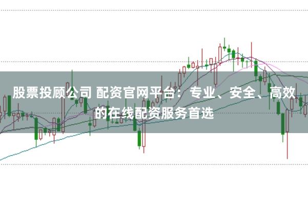 股票投顾公司 配资官网平台：专业、安全、高效的在线配资服务首选