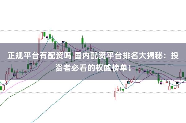 正规平台有配资吗 国内配资平台排名大揭秘：投资者必看的权威榜单！