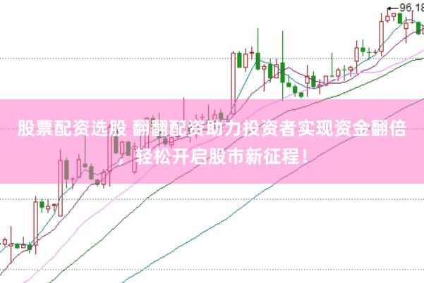 股票配资选股 翻翻配资助力投资者实现资金翻倍，轻松开启股市新征程！