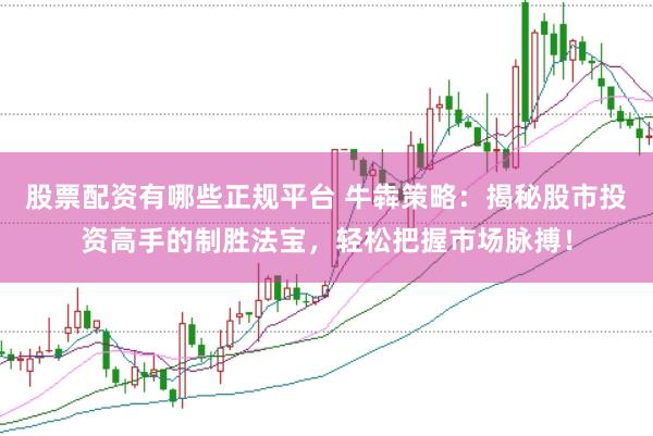 股票配资有哪些正规平台 牛犇策略：揭秘股市投资高手的制胜法宝，轻松把握市场脉搏！