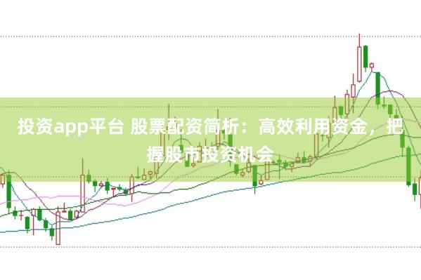投资app平台 股票配资简析：高效利用资金，把握股市投资机会