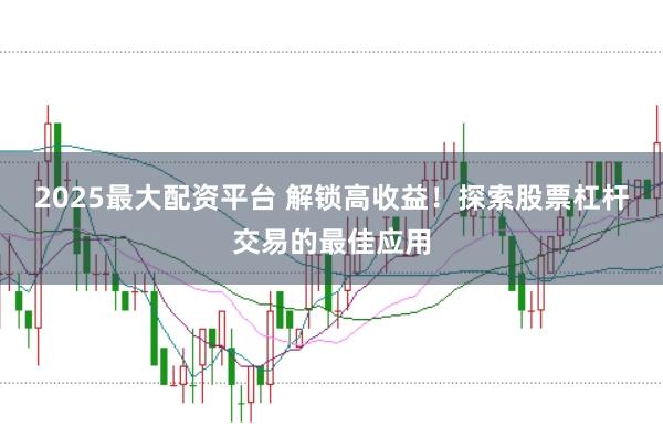 2025最大配资平台 解锁高收益！探索股票杠杆交易的最佳应用