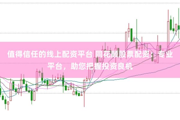 值得信任的线上配资平台 同花顺股票配资：专业平台，助您把握投资良机
