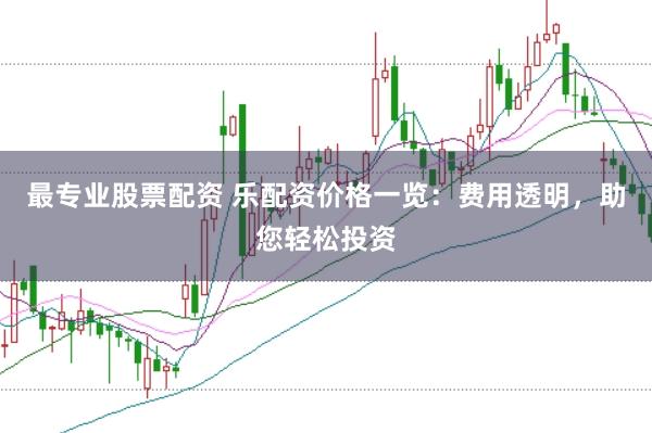最专业股票配资 乐配资价格一览：费用透明，助您轻松投资