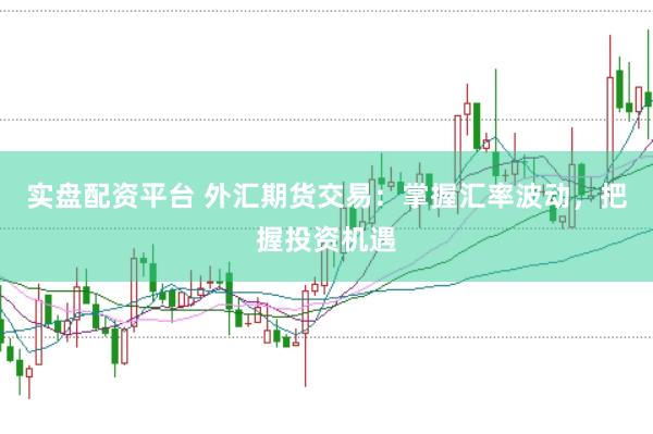 实盘配资平台 外汇期货交易：掌握汇率波动，把握投资机遇