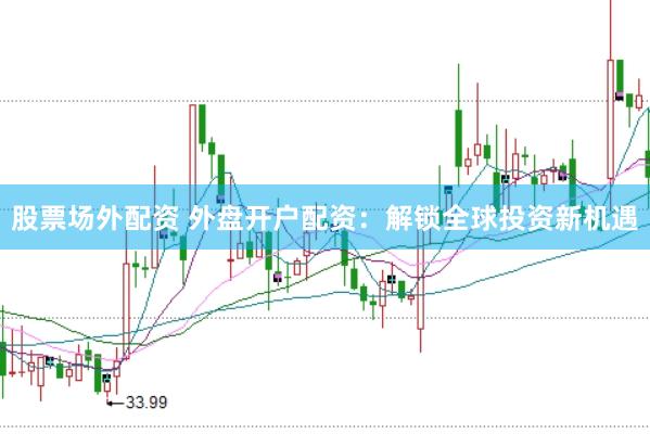股票场外配资 外盘开户配资：解锁全球投资新机遇