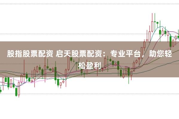股指股票配资 启天股票配资：专业平台，助您轻松盈利