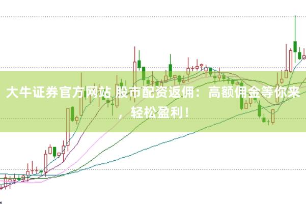 大牛证券官方网站 股市配资返佣：高额佣金等你来，轻松盈利！