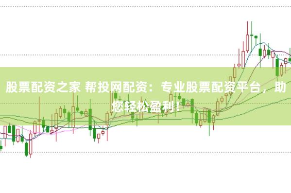 股票配资之家 帮投网配资：专业股票配资平台，助您轻松盈利！