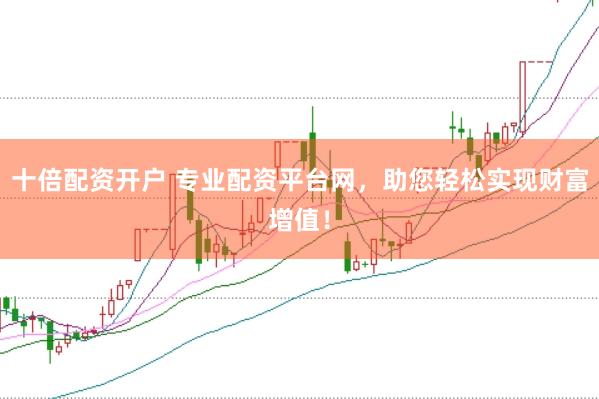 十倍配资开户 专业配资平台网，助您轻松实现财富增值！