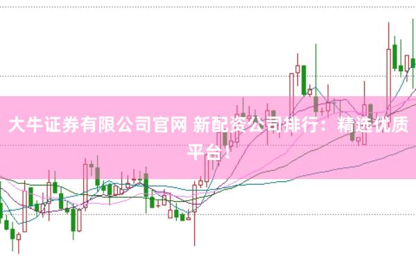 大牛证券有限公司官网 新配资公司排行：精选优质平台！