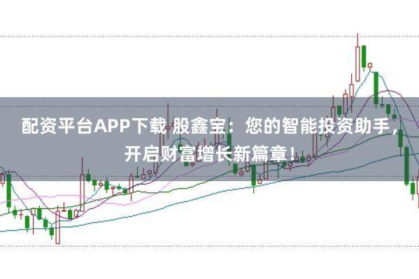 配资平台APP下载 股鑫宝：您的智能投资助手，开启财富增长新篇章！