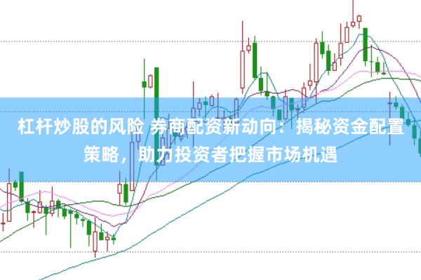 杠杆炒股的风险 券商配资新动向：揭秘资金配置策略，助力投资者把握市场机遇