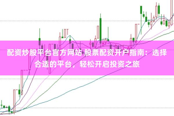 配资炒股平台官方网站 股票配资开户指南：选择合适的平台，轻松开启投资之旅