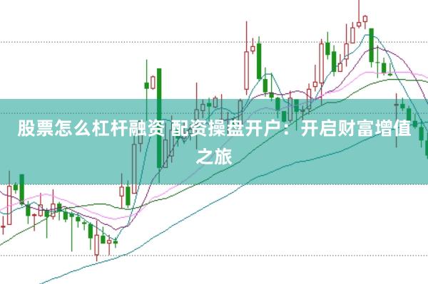股票怎么杠杆融资 配资操盘开户：开启财富增值之旅