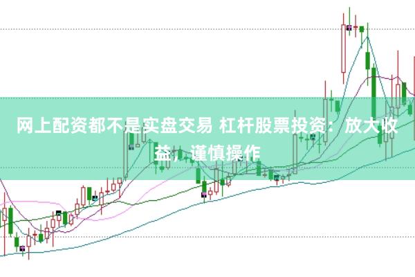 网上配资都不是实盘交易 杠杆股票投资：放大收益，谨慎操作