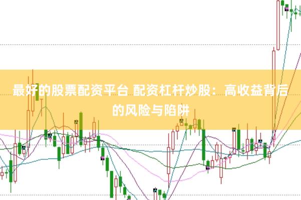 最好的股票配资平台 配资杠杆炒股：高收益背后的风险与陷阱