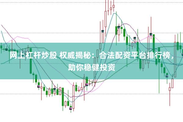 网上杠杆炒股 权威揭秘：合法配资平台排行榜，助你稳健投资