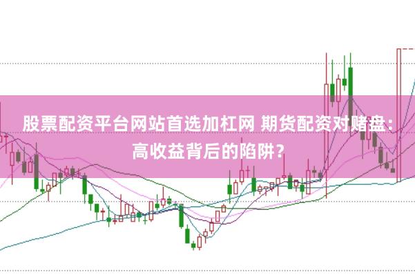 股票配资平台网站首选加杠网 期货配资对赌盘：高收益背后的陷阱？