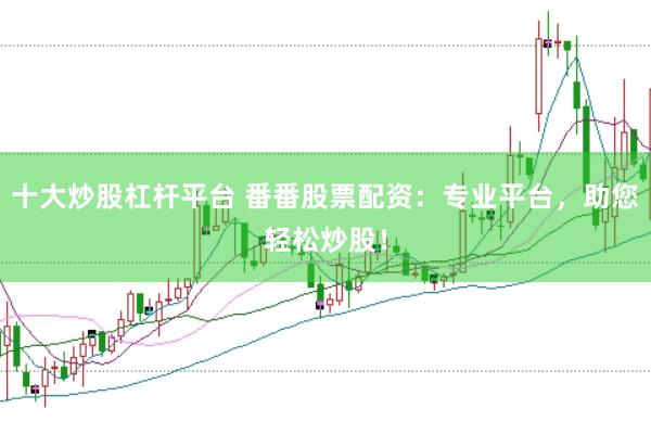 十大炒股杠杆平台 番番股票配资：专业平台，助您轻松炒股！