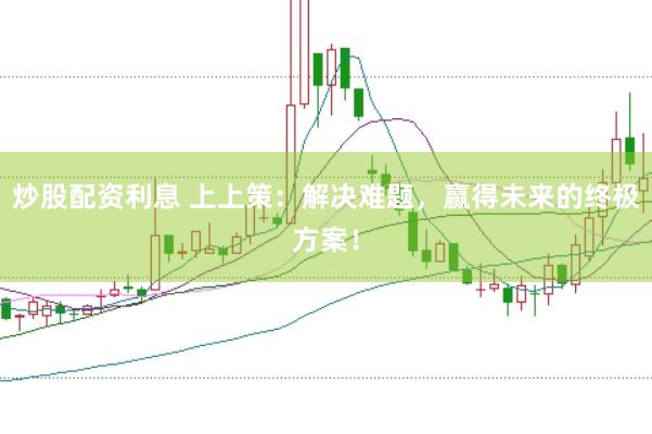 炒股配资利息 上上策：解决难题，赢得未来的终极方案！