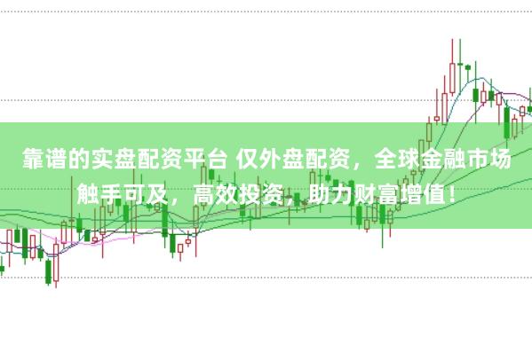 靠谱的实盘配资平台 仅外盘配资，全球金融市场触手可及，高效投资，助力财富增值！