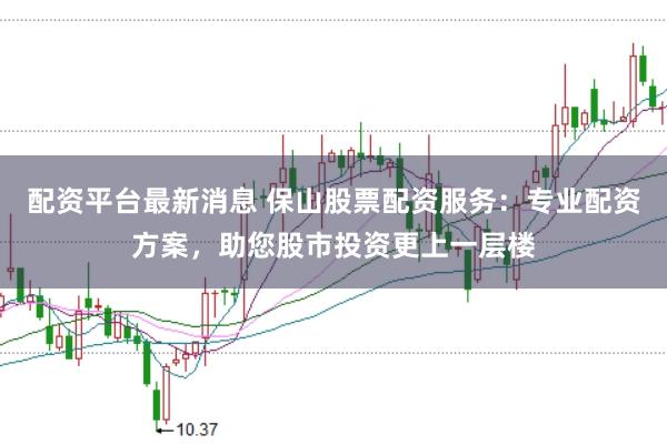 配资平台最新消息 保山股票配资服务：专业配资方案，助您股市投资更上一层楼