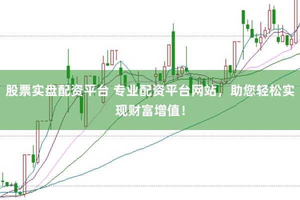股票实盘配资平台 专业配资平台网站，助您轻松实现财富增值！