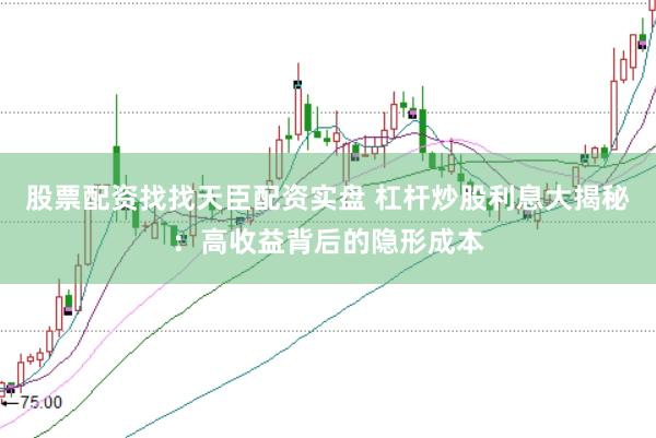 股票配资找找天臣配资实盘 杠杆炒股利息大揭秘：高收益背后的隐形成本
